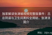 独家解读张津瑜视频完整版事件：吕总阴谋与卫生间黑料全揭秘，张津涤简介