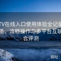 糖心TV在线入口使用体验全记录：高清画质、流畅操作与多平台互联的综合评测