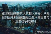 张津视频事件真大真相大揭秘：从视频到吕总视频完整版卫生间黑吕总与卫生纷争的黑料