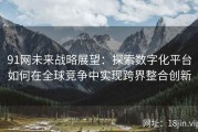 91网未来战略展望：探索数字化平台如何在全球竞争中实现跨界整合创新