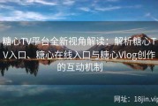 糖心TV平台全新视角解读：解析糖心TV入口、糖心在线入口与糖心Vlog创作的互动机制