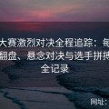 反差大赛激烈对决全程追踪：每一次意外翻盘、悬念对决与选手拼搏瞬间全记录