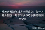 反差大赛激烈对决全程追踪：每一次意外翻盘、悬念对决与选手拼搏瞬间全记录