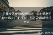 日韩专区全网热点追踪：实时更新日韩一区热门影视剧、综艺及最新娱乐资讯