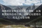 海角社区全网互动资源大搜集：从海角官网到在线注册，详解论坛使用与吃瓜互动全攻略