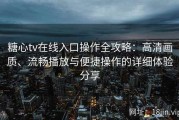 糖心tv在线入口操作全攻略：高清画质、流畅播放与便捷操作的详细体验分享