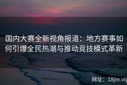 国内大赛全新视角报道：地方赛事如何引爆全民热潮与推动竞技模式革新