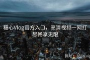 糖心Vlog官方入口，高清视频一网打尽畅享无限