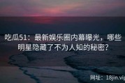 吃瓜51：最新娱乐圈内幕曝光，哪些明星隐藏了不为人知的秘密？