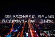《黑料吃瓜网全网热议：娱乐大咖跨界风波背后的惊人内幕》，黑料揭秘