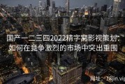 国产一二三四2022精字窝影视策划：如何在竞争激烈的市场中突出重围
