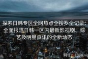 探索日韩专区全网热点全搜罗全记录：全面报道日韩一区内最新影视剧、综艺及明星资讯的全新动态