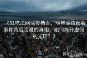 《51吃瓜网深夜档案：明星深夜密会事件背后隐藏的真相，如何撕开虚假的光环？》