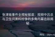 张津瑜事件全揭秘报道：视频中吕总与卫生间黑料纷争的多角内幕追踪揭秘
