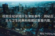 视频全纪录揭开张津瑜事件：揭秘吕总与卫生间黑料暗藏的重重内幕