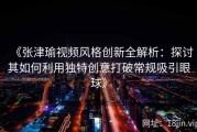 《张津瑜视频风格创新全解析：探讨其如何利用独特创意打破常规吸引眼球》