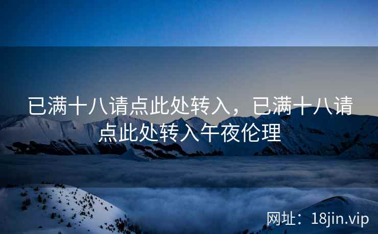 已满十八请点此处转入，已满十八请点此处转入午夜伦理
