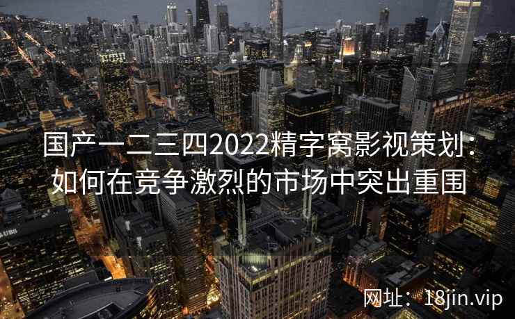 国产一二三四2022精字窝影视策划：如何在竞争激烈的市场中突出重围