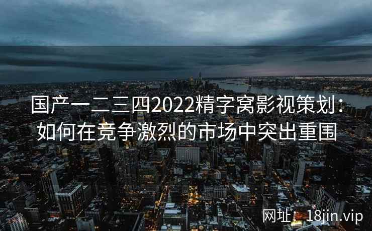 国产一二三四2022精字窝影视策划：如何在竞争激烈的市场中突出重围