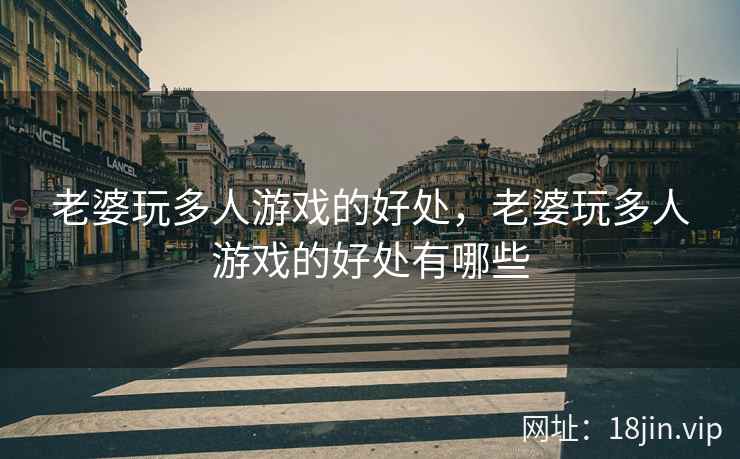老婆玩多人游戏的好处，老婆玩多人游戏的好处有哪些