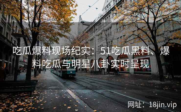 吃瓜爆料现场纪实：51吃瓜黑料、爆料吃瓜与明星八卦实时呈现