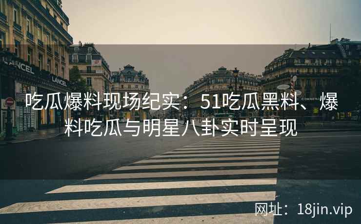 吃瓜爆料现场纪实：51吃瓜黑料、爆料吃瓜与明星八卦实时呈现