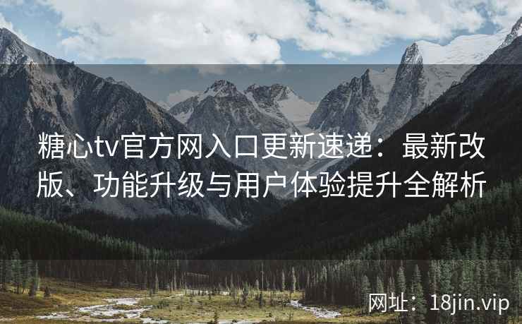 糖心tv官方网入口更新速递：最新改版、功能升级与用户体验提升全解析