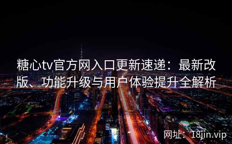 糖心tv官方网入口更新速递：最新改版、功能升级与用户体验提升全解析