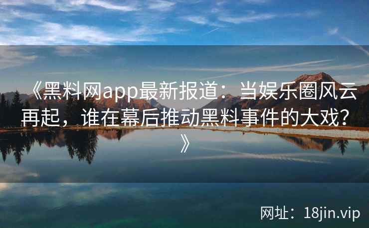 《黑料网app最新报道：当娱乐圈风云再起，谁在幕后推动黑料事件的大戏？》