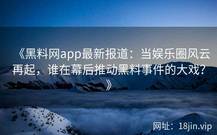 《黑料网app最新报道：当娱乐圈风云再起，谁在幕后推动黑料事件的大戏？》