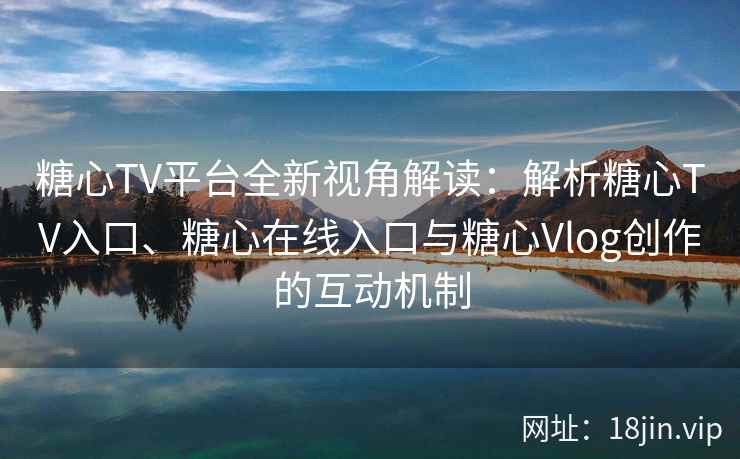 糖心TV平台全新视角解读：解析糖心TV入口、糖心在线入口与糖心Vlog创作的互动机制