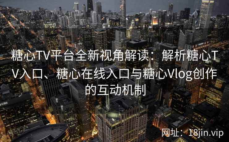 糖心TV平台全新视角解读：解析糖心TV入口、糖心在线入口与糖心Vlog创作的互动机制