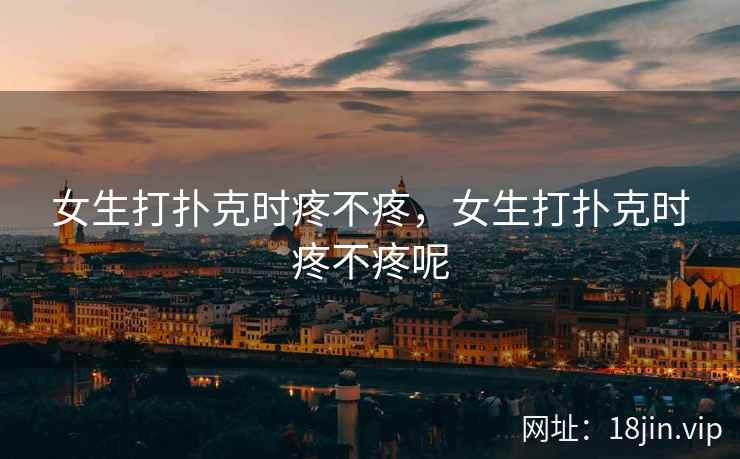 女生打扑克时疼不疼，女生打扑克时疼不疼呢