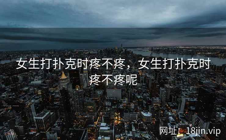 女生打扑克时疼不疼，女生打扑克时疼不疼呢