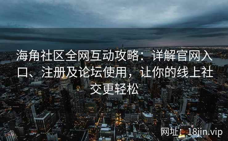 海角社区全网互动攻略：详解官网入口、注册及论坛使用，让你的线上社交更轻松