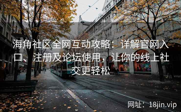 海角社区全网互动攻略：详解官网入口、注册及论坛使用，让你的线上社交更轻松