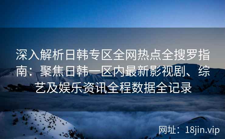 深入解析日韩专区全网热点全搜罗指南：聚焦日韩一区内最新影视剧、综艺及娱乐资讯全程数据全记录