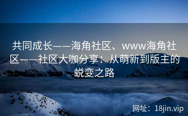 共同成长——海角社区、www海角社区——社区大咖分享：从萌新到版主的蜕变之路