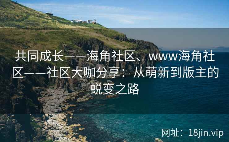共同成长——海角社区、www海角社区——社区大咖分享：从萌新到版主的蜕变之路