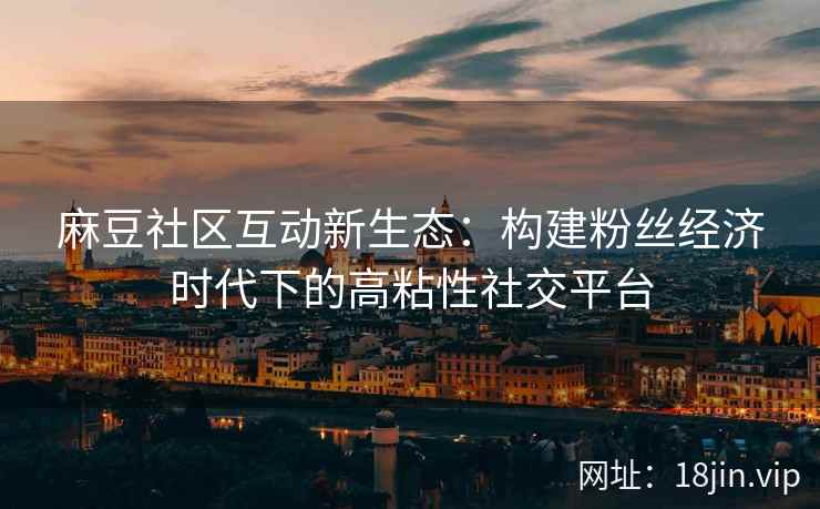 麻豆社区互动新生态：构建粉丝经济时代下的高粘性社交平台
