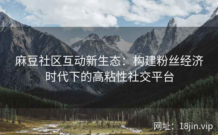 麻豆社区互动新生态：构建粉丝经济时代下的高粘性社交平台