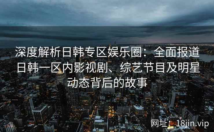 深度解析日韩专区娱乐圈：全面报道日韩一区内影视剧、综艺节目及明星动态背后的故事