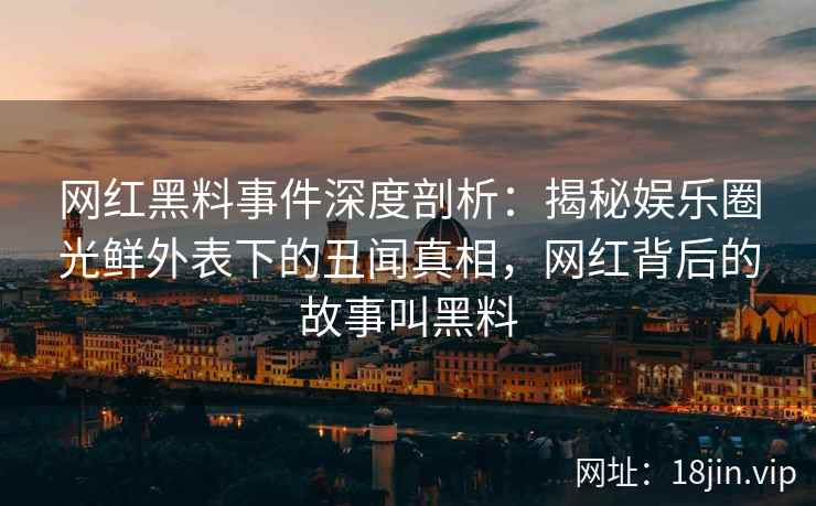 网红黑料事件深度剖析：揭秘娱乐圈光鲜外表下的丑闻真相，网红背后的故事叫黑料