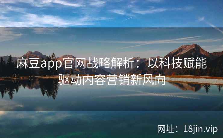 麻豆app官网战略解析：以科技赋能驱动内容营销新风向