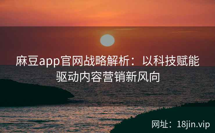 麻豆app官网战略解析：以科技赋能驱动内容营销新风向