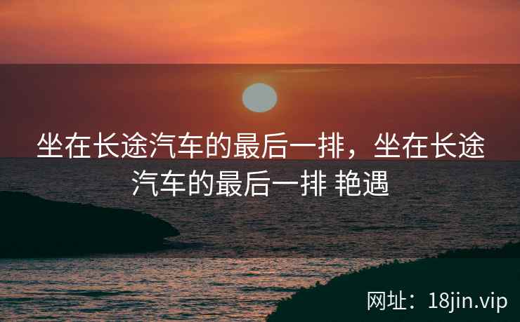 坐在长途汽车的最后一排，坐在长途汽车的最后一排 艳遇