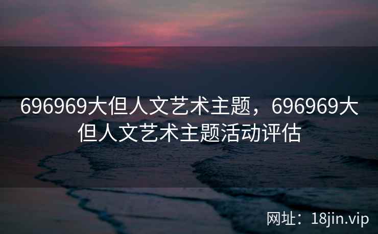 696969大但人文艺术主题，696969大但人文艺术主题活动评估