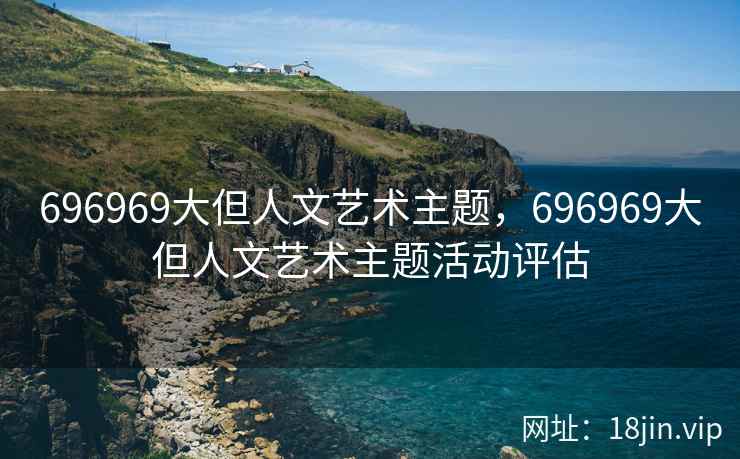 696969大但人文艺术主题，696969大但人文艺术主题活动评估