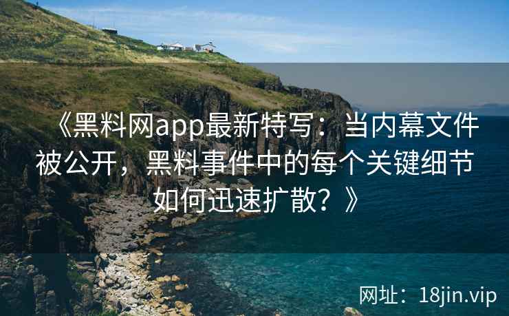 《黑料网app最新特写：当内幕文件被公开，黑料事件中的每个关键细节如何迅速扩散？》