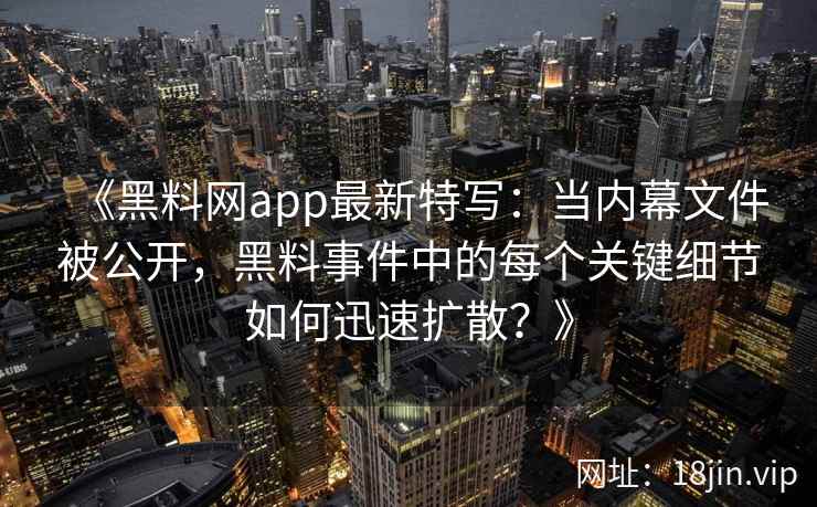 《黑料网app最新特写：当内幕文件被公开，黑料事件中的每个关键细节如何迅速扩散？》